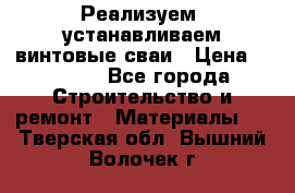 Реализуем, устанавливаем винтовые сваи › Цена ­ 1 250 - Все города Строительство и ремонт » Материалы   . Тверская обл.,Вышний Волочек г.